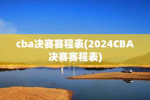 cba决赛赛程表(2024CBA决赛赛程表)