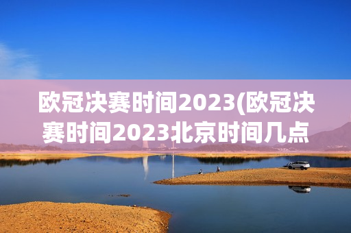 欧冠决赛时间2023(欧冠决赛时间2023北京时间几点)