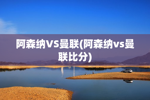 阿森纳VS曼联(阿森纳vs曼联比分)