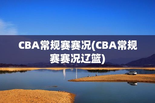 CBA常规赛赛况(CBA常规赛赛况辽篮)