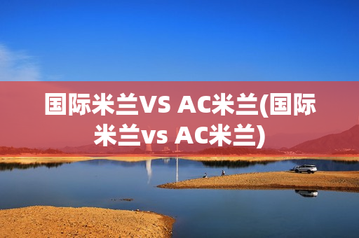 国际米兰VS AC米兰(国际米兰vs AC米兰)