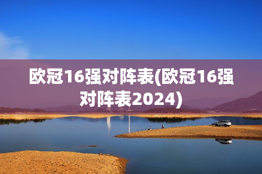 欧冠16强对阵表(欧冠16强对阵表2024)