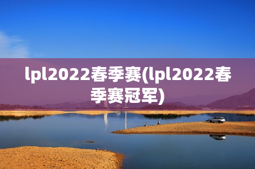 lpl2022春季赛(lpl2022春季赛冠军)