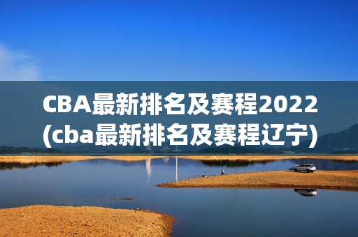 CBA最新排名及赛程2022(cba最新排名及赛程辽宁)