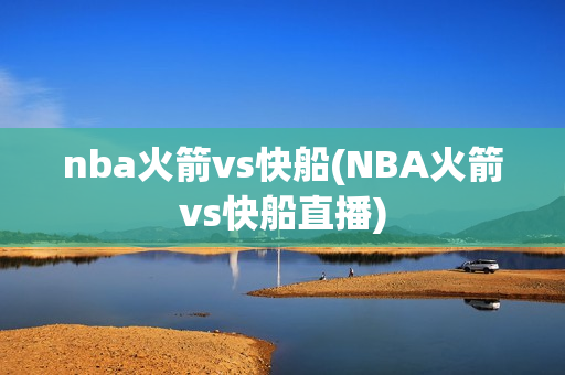 nba火箭vs快船(NBA火箭vs快船直播)