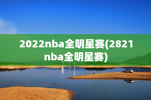 2022nba全明星赛(2821nba全明星赛)