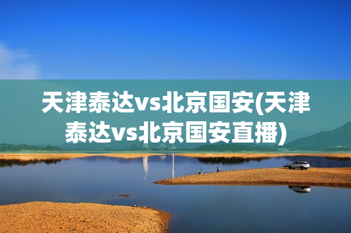 天津泰达vs北京国安(天津泰达vs北京国安直播)