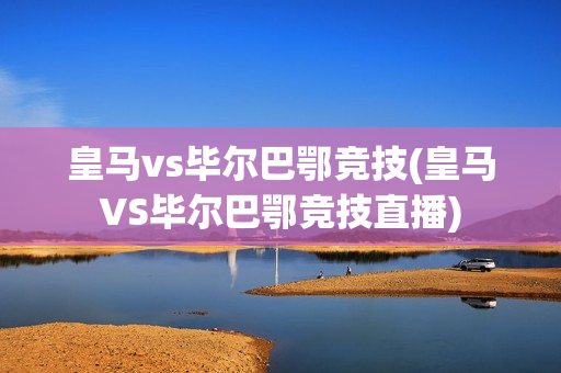 皇马vs毕尔巴鄂竞技(皇马VS毕尔巴鄂竞技直播)