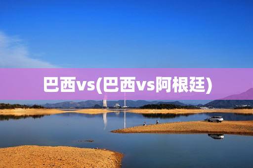 巴西vs(巴西vs阿根廷)