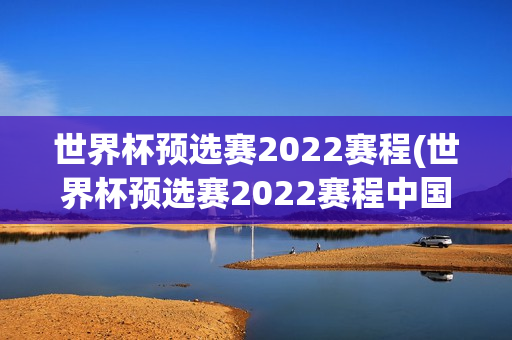 世界杯预选赛2022赛程(世界杯预选赛2022赛程中国比赛时间)