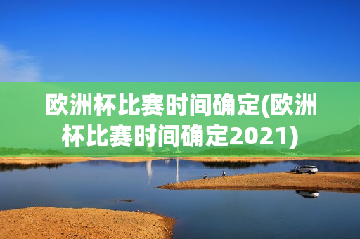 欧洲杯比赛时间确定(欧洲杯比赛时间确定2021)