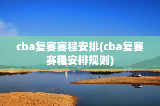 cba复赛赛程安排(cba复赛赛程安排规则)