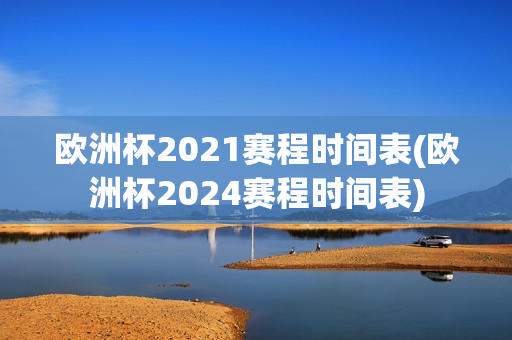 欧洲杯2021赛程时间表(欧洲杯2024赛程时间表)