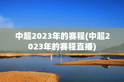 中超2023年的赛程(中超2023年的赛程直播)