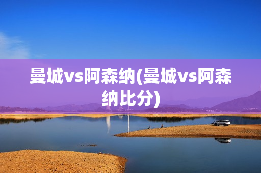 曼城vs阿森纳(曼城vs阿森纳比分)