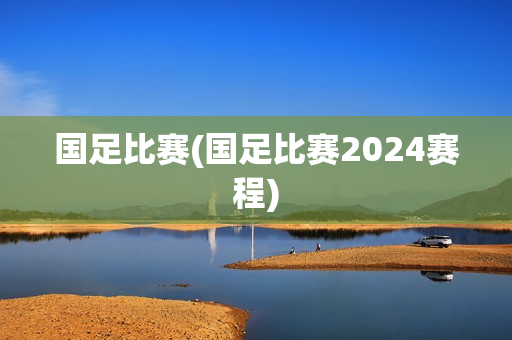 国足比赛(国足比赛2024赛程)