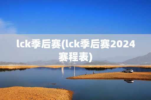 lck季后赛(lck季后赛2024赛程表)