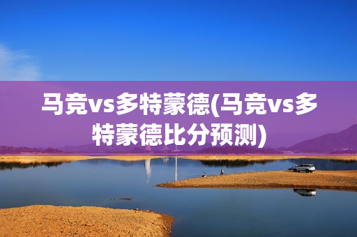 马竞vs多特蒙德(马竞vs多特蒙德比分预测)