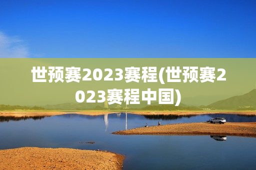 世预赛2023赛程(世预赛2023赛程中国)