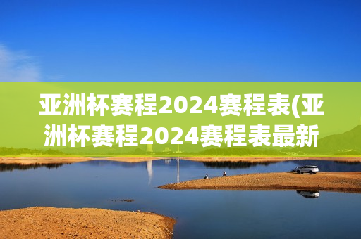 亚洲杯赛程2024赛程表(亚洲杯赛程2024赛程表最新消息)