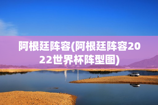 阿根廷阵容(阿根廷阵容2022世界杯阵型图)