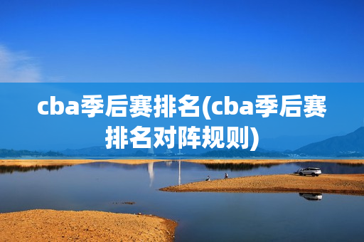 cba季后赛排名(cba季后赛排名对阵规则)