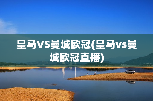 皇马VS曼城欧冠(皇马vs曼城欧冠直播)