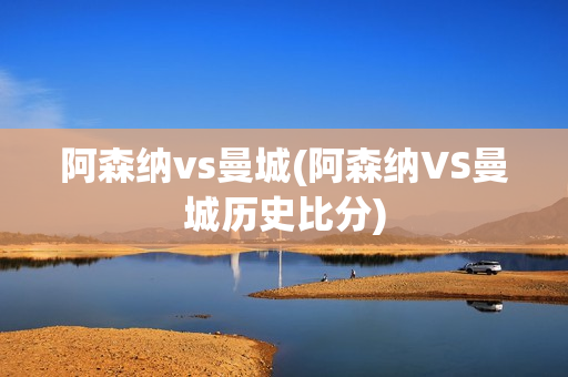 阿森纳vs曼城(阿森纳VS曼城历史比分)