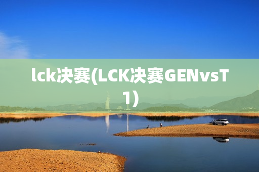 lck决赛(LCK决赛GENvsT1)