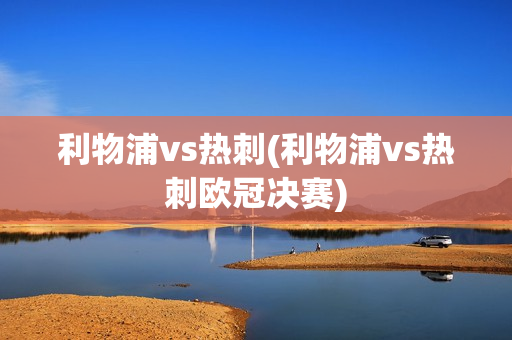 利物浦vs热刺(利物浦vs热刺欧冠决赛)