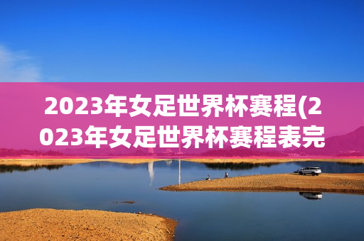 2023年女足世界杯赛程(2023年女足世界杯赛程表完整版)