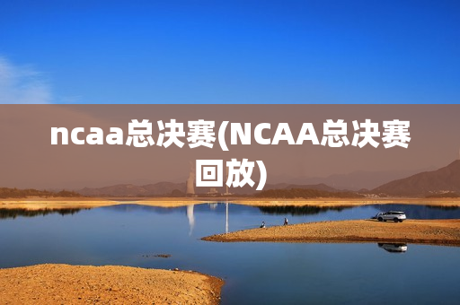 ncaa总决赛(NCAA总决赛回放)