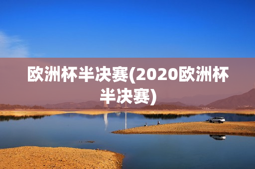 欧洲杯半决赛(2020欧洲杯半决赛)