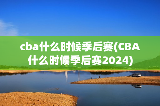 cba什么时候季后赛(CBA什么时候季后赛2024)