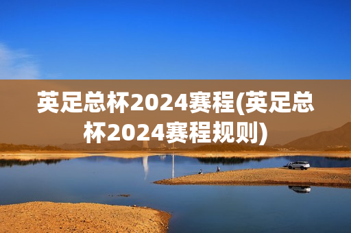 英足总杯2024赛程(英足总杯2024赛程规则)