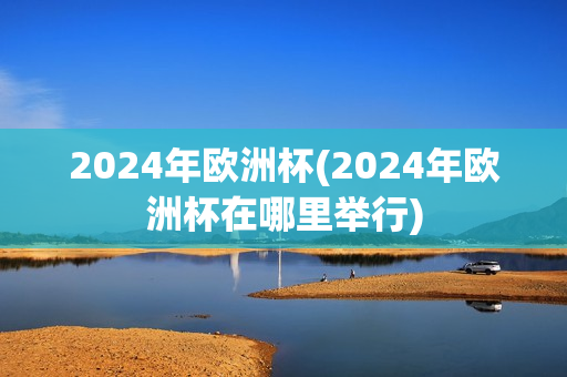 2024年欧洲杯(2024年欧洲杯在哪里举行)