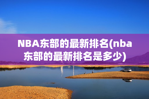 NBA东部的最新排名(nba东部的最新排名是多少)