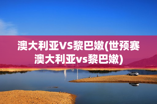 澳大利亚VS黎巴嫩(世预赛澳大利亚vs黎巴嫩)