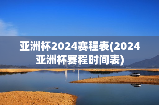 亚洲杯2024赛程表(2024亚洲杯赛程时间表)