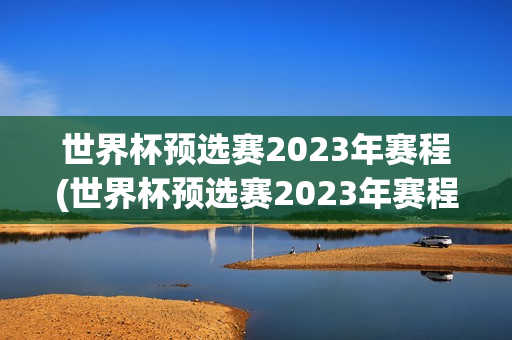 世界杯预选赛2023年赛程(世界杯预选赛2023年赛程表)