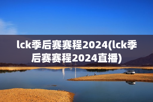 lck季后赛赛程2024(lck季后赛赛程2024直播)