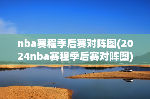 nba赛程季后赛对阵图(2024nba赛程季后赛对阵图)