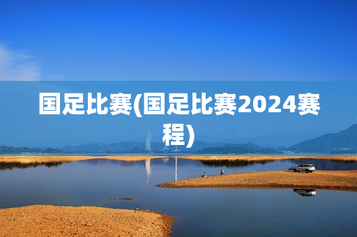 国足比赛(国足比赛2024赛程)