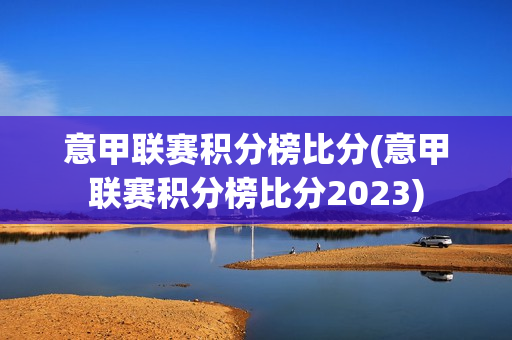 意甲联赛积分榜比分(意甲联赛积分榜比分2023)