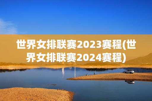 世界女排联赛2023赛程(世界女排联赛2024赛程)