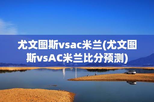 尤文图斯vsac米兰(尤文图斯vsAC米兰比分预测)