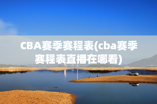 CBA赛季赛程表(cba赛季赛程表直播在哪看)