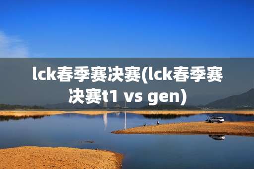 lck春季赛决赛(lck春季赛决赛t1 vs gen)