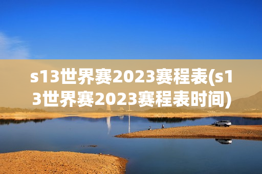 s13世界赛2023赛程表(s13世界赛2023赛程表时间)