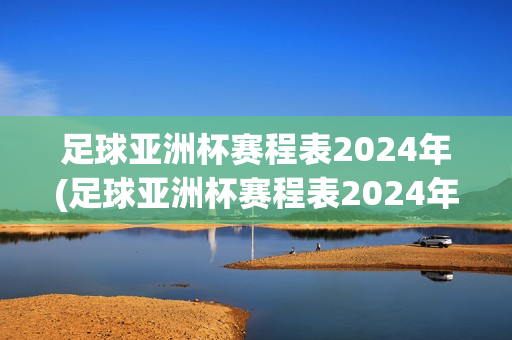 足球亚洲杯赛程表2024年(足球亚洲杯赛程表2024年直播)